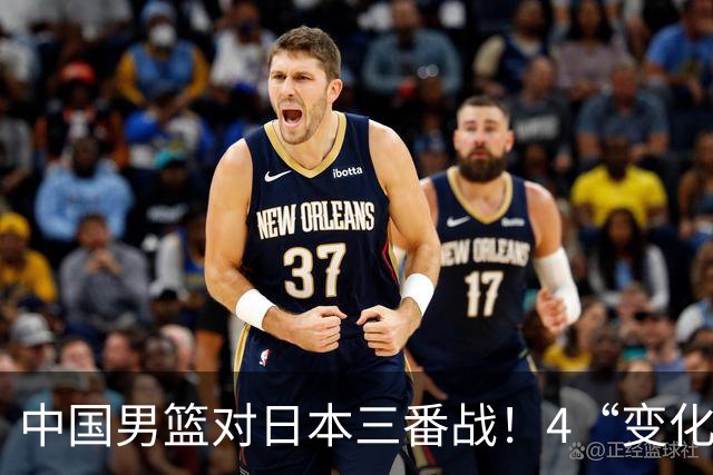 中国男篮对日本三番战！4“变化”传喜讯，郭士强率队将复仇