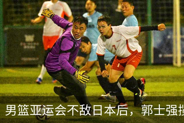 男篮亚运会不敌日本后，郭士强揽责难服众，只有王治郅敢说大实话